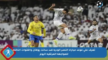 تعرف على موعد مباراة النصر الودية ضد سانت يوهان والقنوات الناقلة للمواجهة المرتقبة اليوم